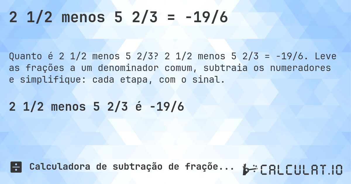 2 1/2 menos 5 2/3 = -19/6. 2 1/2 menos 5 2/3 = -19/6. Leve as frações a um denominador comum, subtraia os numeradores e simplifique: cada etapa, com o sinal.