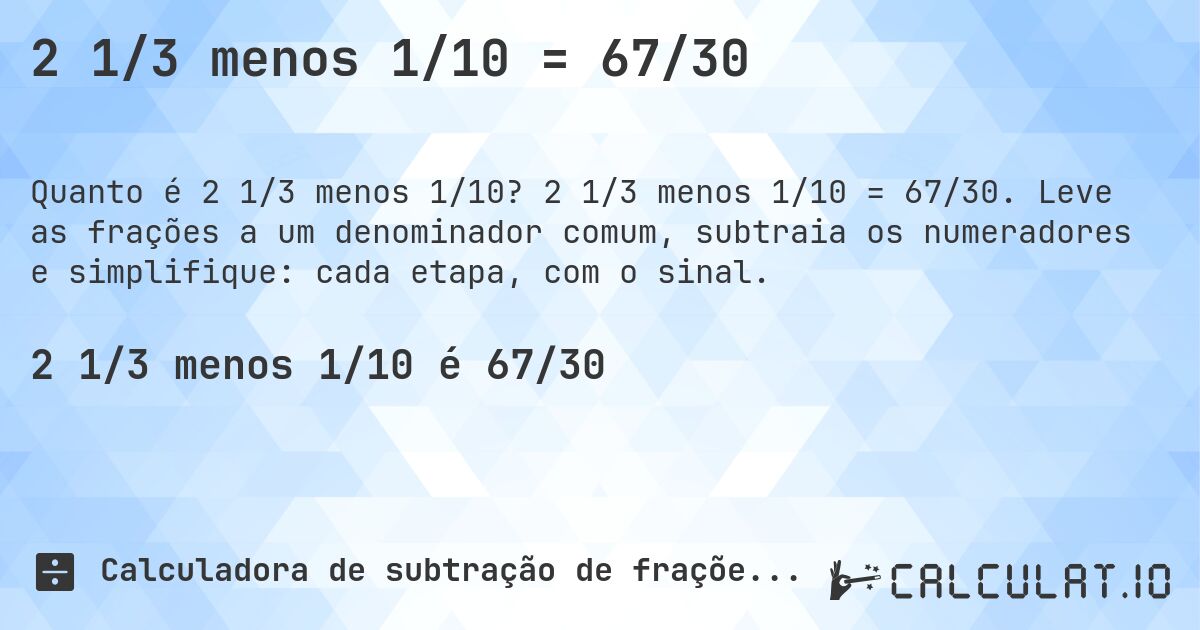 2 1/3 menos 1/10 = 67/30. 2 1/3 menos 1/10 = 67/30. Leve as frações a um denominador comum, subtraia os numeradores e simplifique: cada etapa, com o sinal.