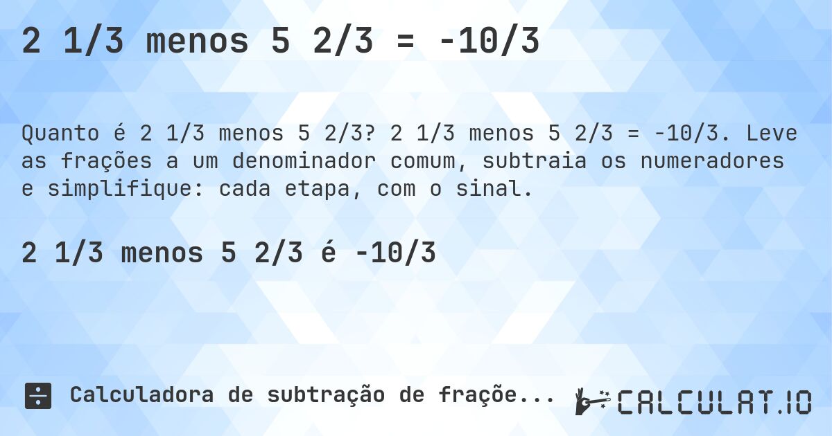 2 1/3 menos 5 2/3 = -10/3. 2 1/3 menos 5 2/3 = -10/3. Leve as frações a um denominador comum, subtraia os numeradores e simplifique: cada etapa, com o sinal.