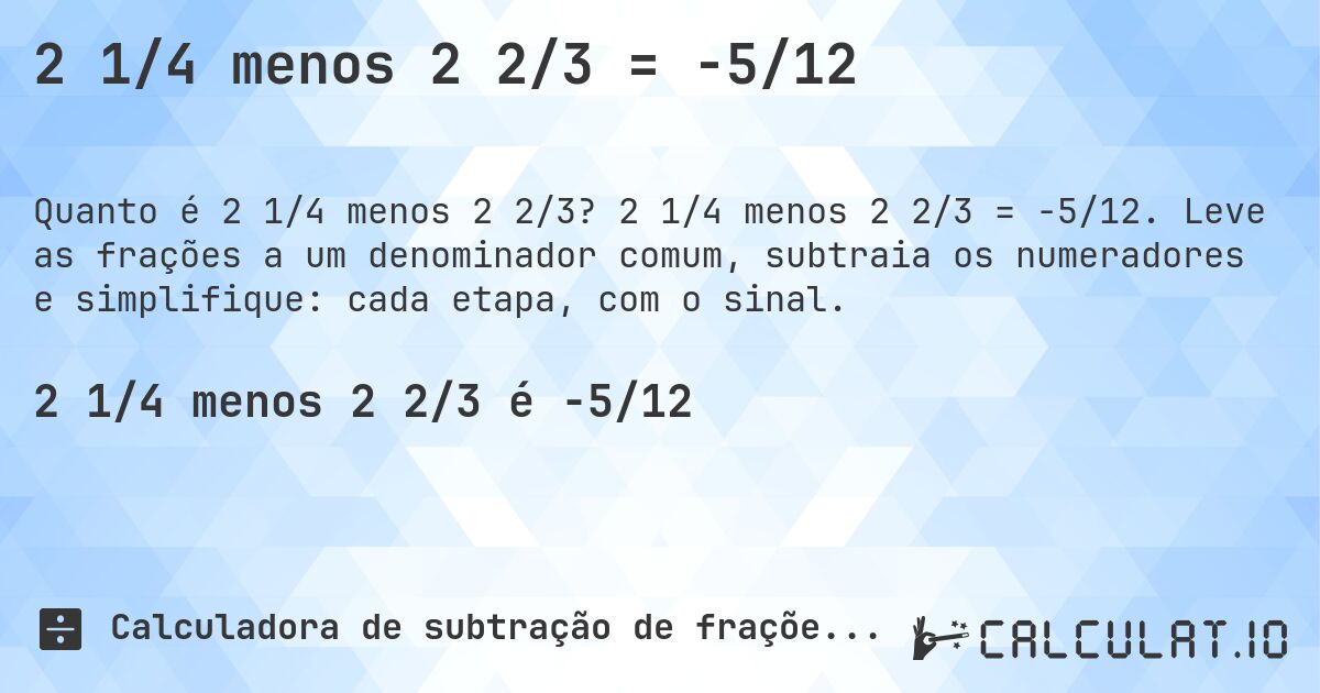2 1/4 menos 2 2/3 = -5/12. 2 1/4 menos 2 2/3 = -5/12. Leve as frações a um denominador comum, subtraia os numeradores e simplifique: cada etapa, com o sinal.