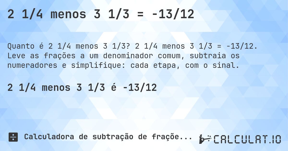2 1/4 menos 3 1/3 = -13/12. 2 1/4 menos 3 1/3 = -13/12. Leve as frações a um denominador comum, subtraia os numeradores e simplifique: cada etapa, com o sinal.