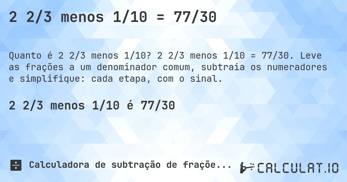 2 2/3 menos 1/10 = 77/30. 2 2/3 menos 1/10 = 77/30. Leve as frações a um denominador comum, subtraia os numeradores e simplifique: cada etapa, com o sinal.