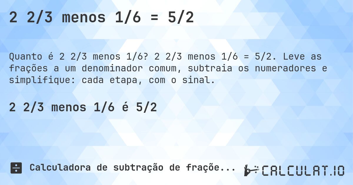 2 2/3 menos 1/6 = 5/2. 2 2/3 menos 1/6 = 5/2. Leve as frações a um denominador comum, subtraia os numeradores e simplifique: cada etapa, com o sinal.