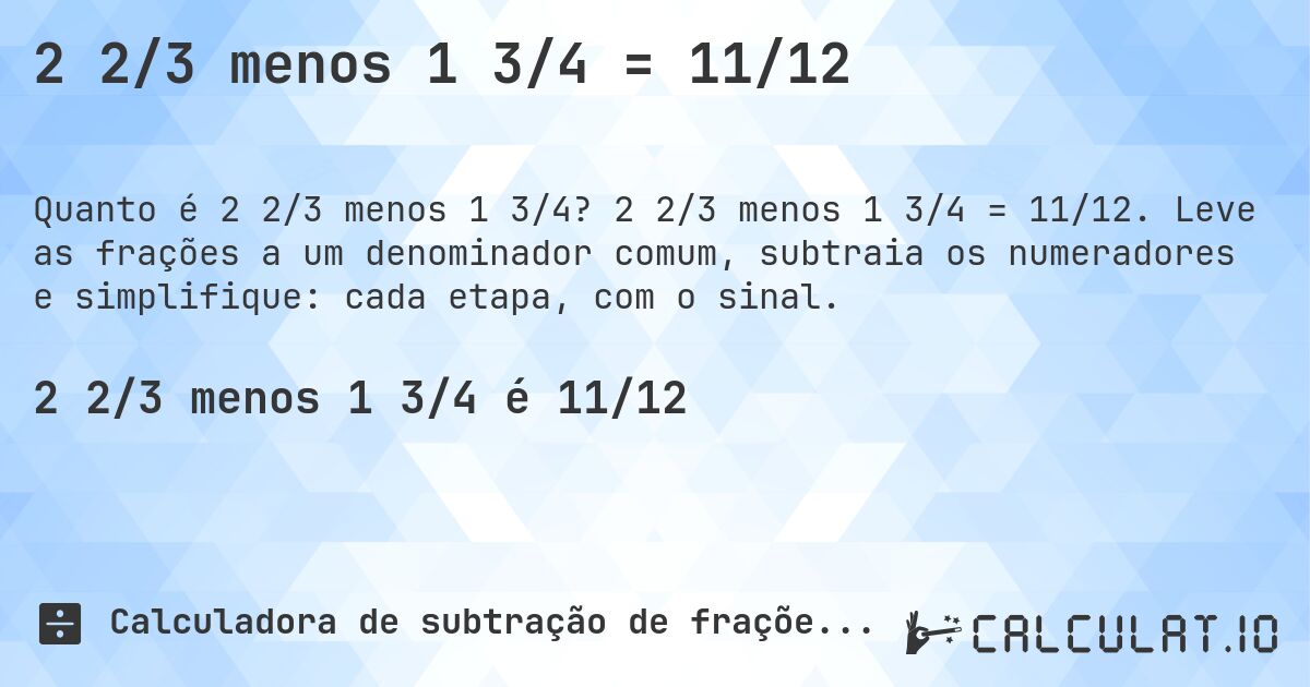 2 2/3 menos 1 3/4 = 11/12. 2 2/3 menos 1 3/4 = 11/12. Leve as frações a um denominador comum, subtraia os numeradores e simplifique: cada etapa, com o sinal.