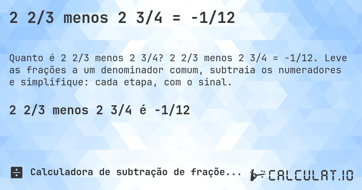 2 2/3 menos 2 3/4 = -1/12. 2 2/3 menos 2 3/4 = -1/12. Leve as frações a um denominador comum, subtraia os numeradores e simplifique: cada etapa, com o sinal.