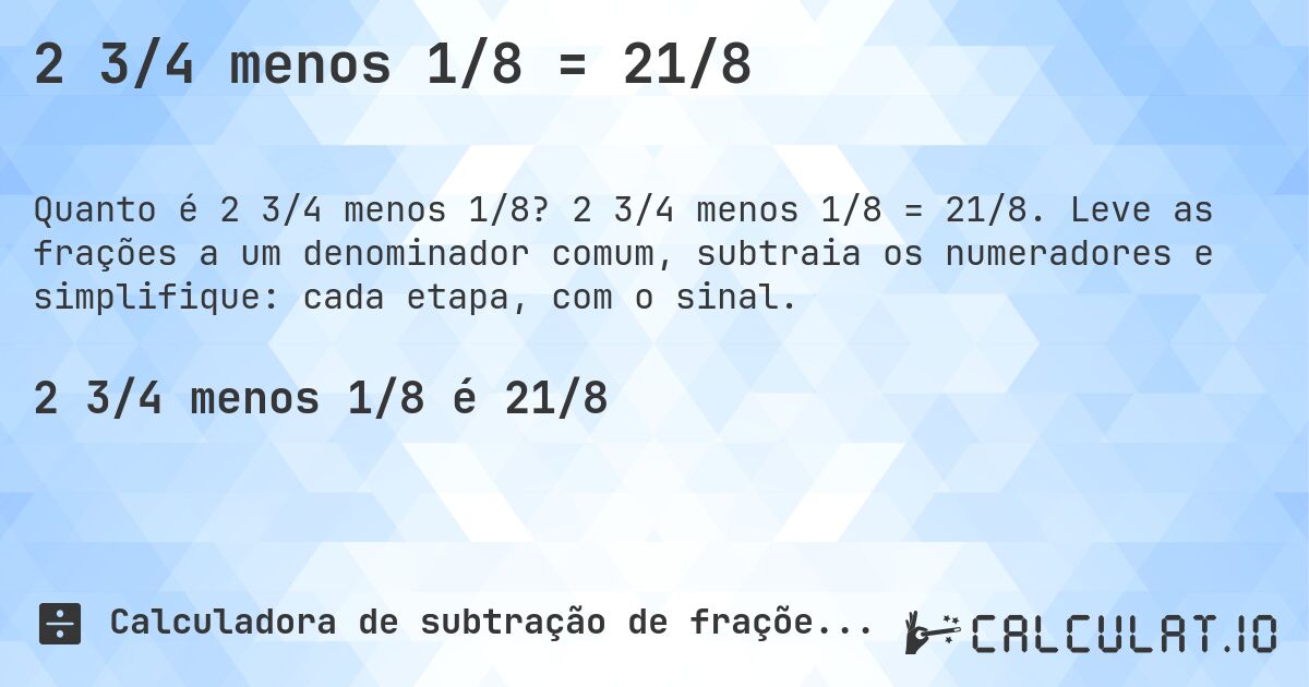 2 3/4 menos 1/8 = 21/8. 2 3/4 menos 1/8 = 21/8. Leve as frações a um denominador comum, subtraia os numeradores e simplifique: cada etapa, com o sinal.