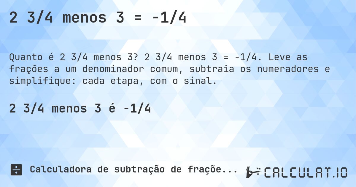 2 3/4 menos 3 = -1/4. 2 3/4 menos 3 = -1/4. Leve as frações a um denominador comum, subtraia os numeradores e simplifique: cada etapa, com o sinal.