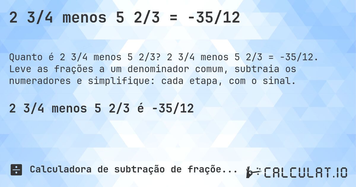 2 3/4 menos 5 2/3 = -35/12. 2 3/4 menos 5 2/3 = -35/12. Leve as frações a um denominador comum, subtraia os numeradores e simplifique: cada etapa, com o sinal.