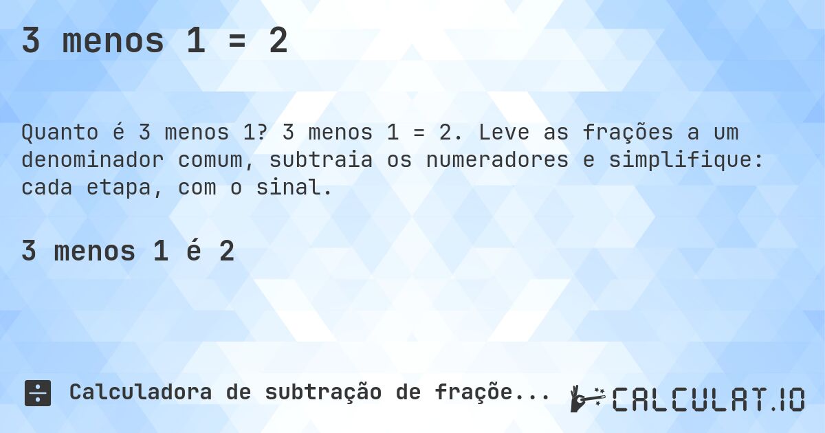 3 menos 1 = 2. 3 menos 1 = 2. Leve as frações a um denominador comum, subtraia os numeradores e simplifique: cada etapa, com o sinal.