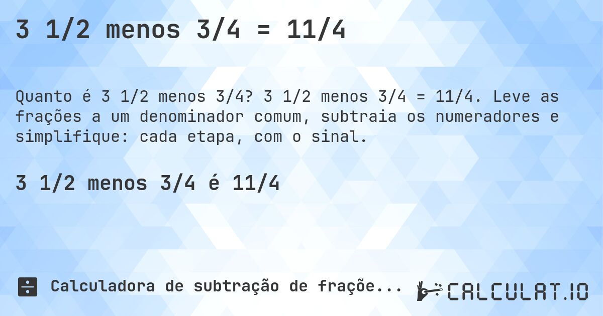 3 1/2 menos 3/4 = 11/4. 3 1/2 menos 3/4 = 11/4. Leve as frações a um denominador comum, subtraia os numeradores e simplifique: cada etapa, com o sinal.