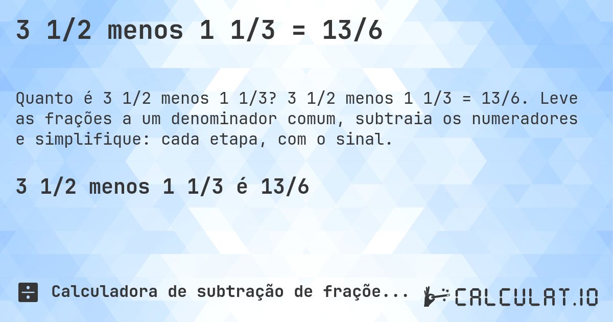 3 1/2 menos 1 1/3 = 13/6. 3 1/2 menos 1 1/3 = 13/6. Leve as frações a um denominador comum, subtraia os numeradores e simplifique: cada etapa, com o sinal.