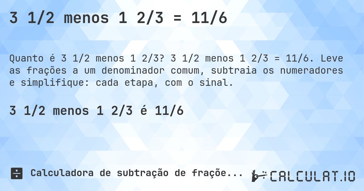3 1/2 menos 1 2/3 = 11/6. 3 1/2 menos 1 2/3 = 11/6. Leve as frações a um denominador comum, subtraia os numeradores e simplifique: cada etapa, com o sinal.