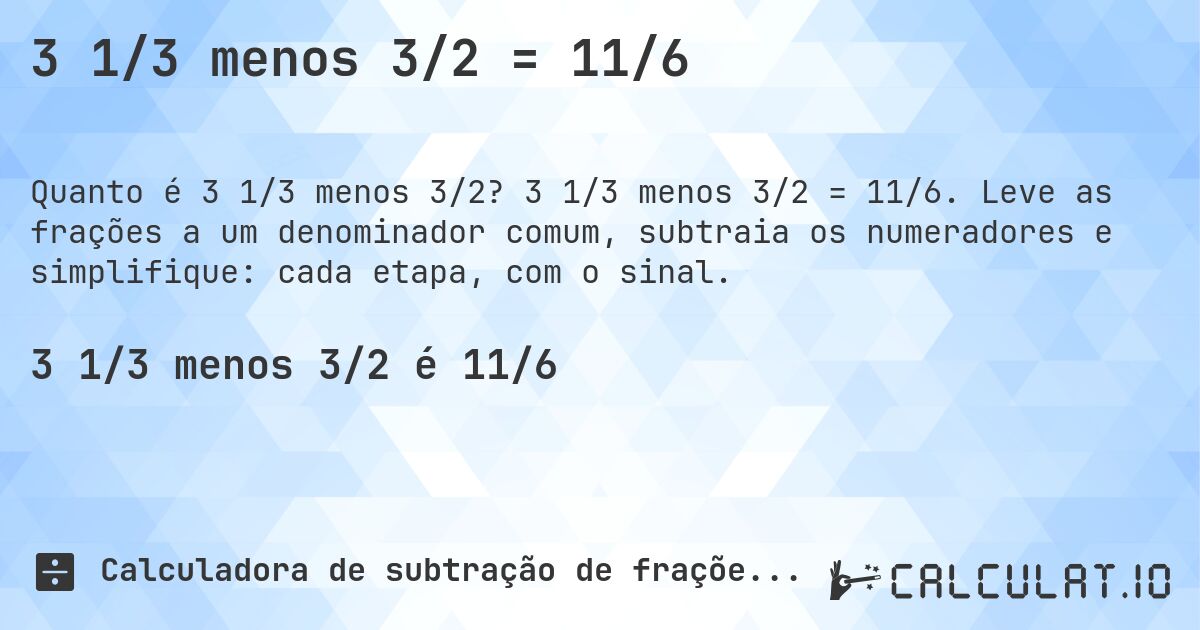 3 1/3 menos 3/2 = 11/6. 3 1/3 menos 3/2 = 11/6. Leve as frações a um denominador comum, subtraia os numeradores e simplifique: cada etapa, com o sinal.