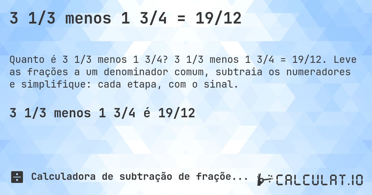 3 1/3 menos 1 3/4 = 19/12. 3 1/3 menos 1 3/4 = 19/12. Leve as frações a um denominador comum, subtraia os numeradores e simplifique: cada etapa, com o sinal.