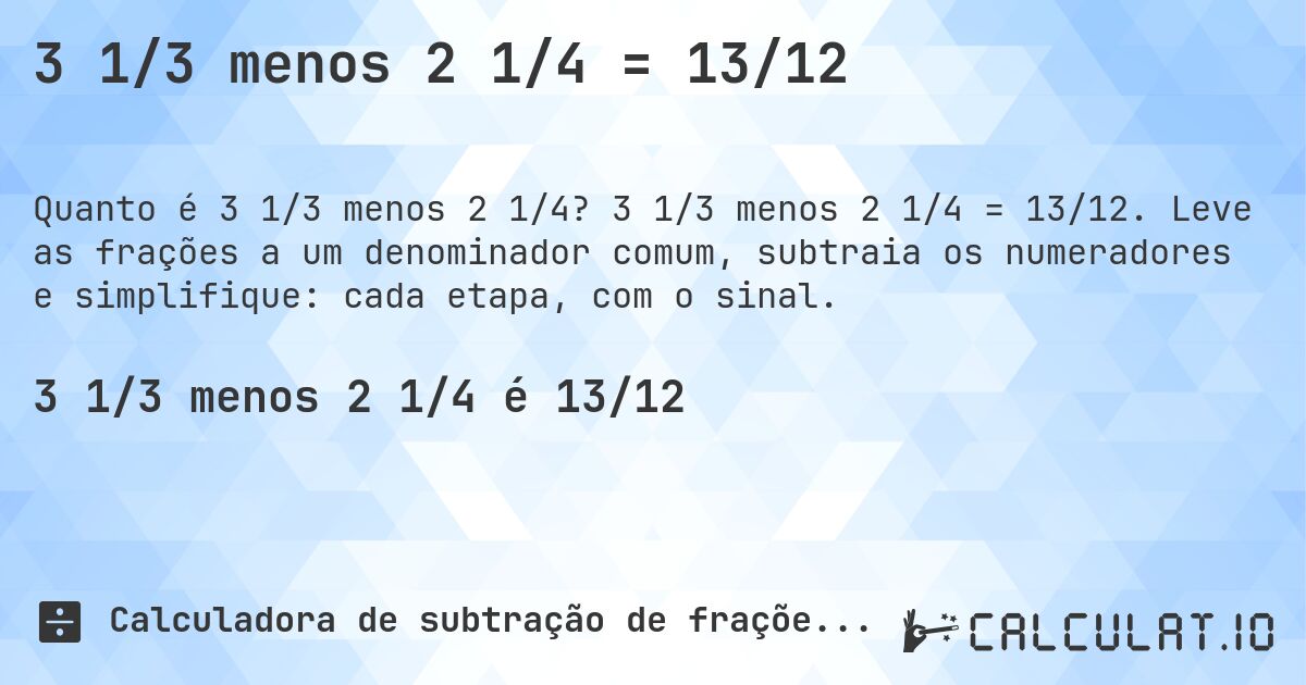 3 1/3 menos 2 1/4 = 13/12. 3 1/3 menos 2 1/4 = 13/12. Leve as frações a um denominador comum, subtraia os numeradores e simplifique: cada etapa, com o sinal.