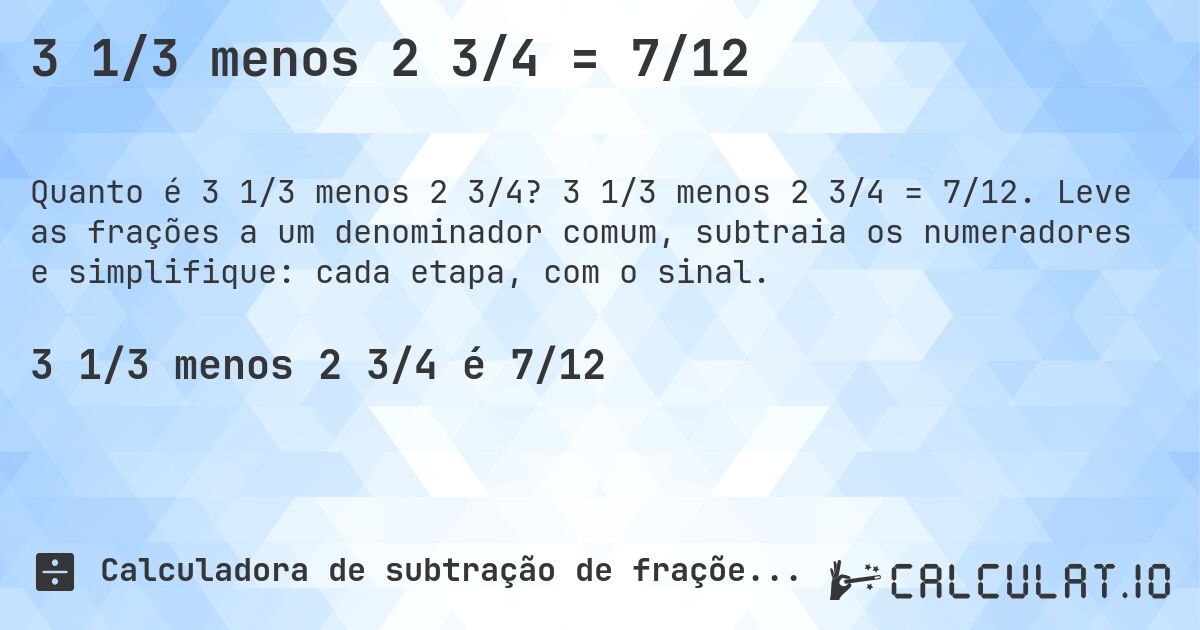 3 1/3 menos 2 3/4 = 7/12. 3 1/3 menos 2 3/4 = 7/12. Leve as frações a um denominador comum, subtraia os numeradores e simplifique: cada etapa, com o sinal.