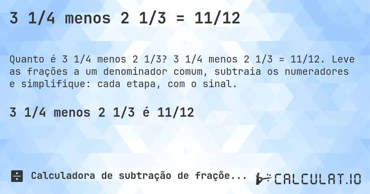 3 1/4 menos 2 1/3 = 11/12. 3 1/4 menos 2 1/3 = 11/12. Leve as frações a um denominador comum, subtraia os numeradores e simplifique: cada etapa, com o sinal.