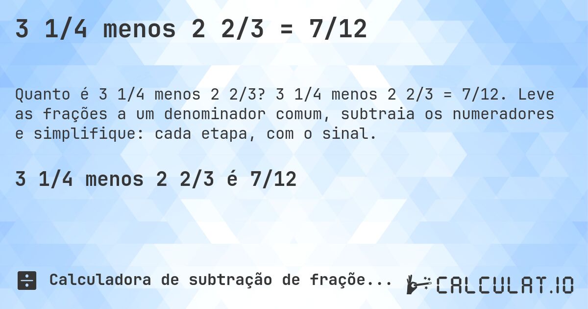 3 1/4 menos 2 2/3 = 7/12. 3 1/4 menos 2 2/3 = 7/12. Leve as frações a um denominador comum, subtraia os numeradores e simplifique: cada etapa, com o sinal.
