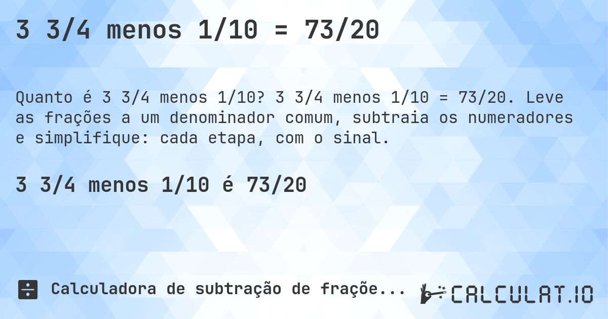3 3/4 menos 1/10 = 73/20. 3 3/4 menos 1/10 = 73/20. Leve as frações a um denominador comum, subtraia os numeradores e simplifique: cada etapa, com o sinal.