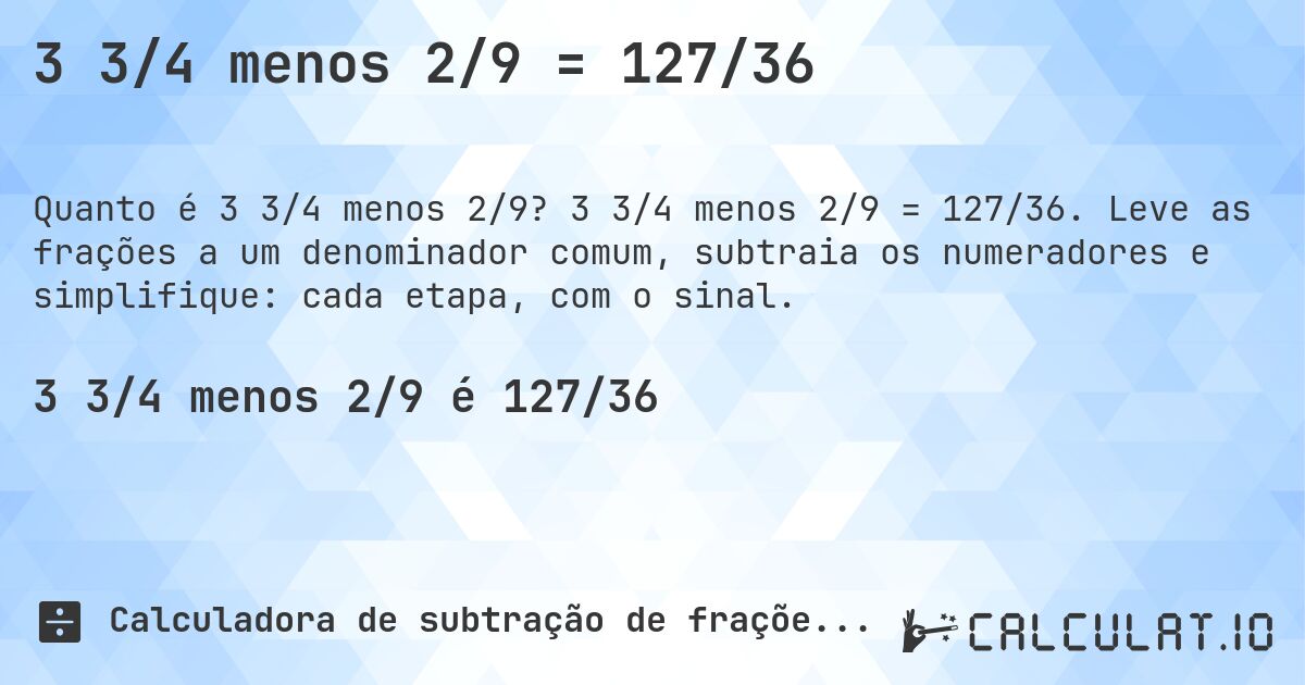 3 3/4 menos 2/9 = 127/36. 3 3/4 menos 2/9 = 127/36. Leve as frações a um denominador comum, subtraia os numeradores e simplifique: cada etapa, com o sinal.