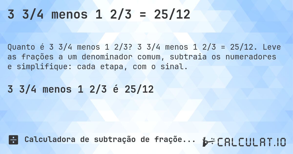 3 3/4 menos 1 2/3 = 25/12. 3 3/4 menos 1 2/3 = 25/12. Leve as frações a um denominador comum, subtraia os numeradores e simplifique: cada etapa, com o sinal.