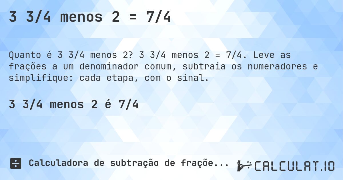 3 3/4 menos 2 = 7/4. 3 3/4 menos 2 = 7/4. Leve as frações a um denominador comum, subtraia os numeradores e simplifique: cada etapa, com o sinal.