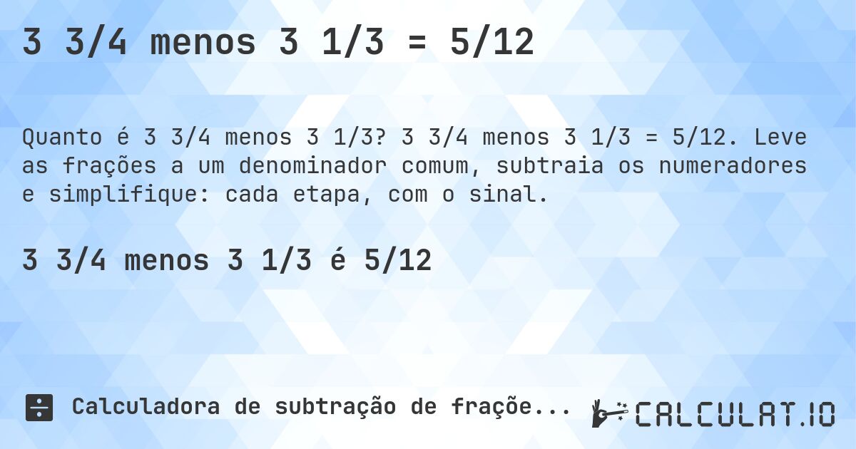 3 3/4 menos 3 1/3 = 5/12. 3 3/4 menos 3 1/3 = 5/12. Leve as frações a um denominador comum, subtraia os numeradores e simplifique: cada etapa, com o sinal.