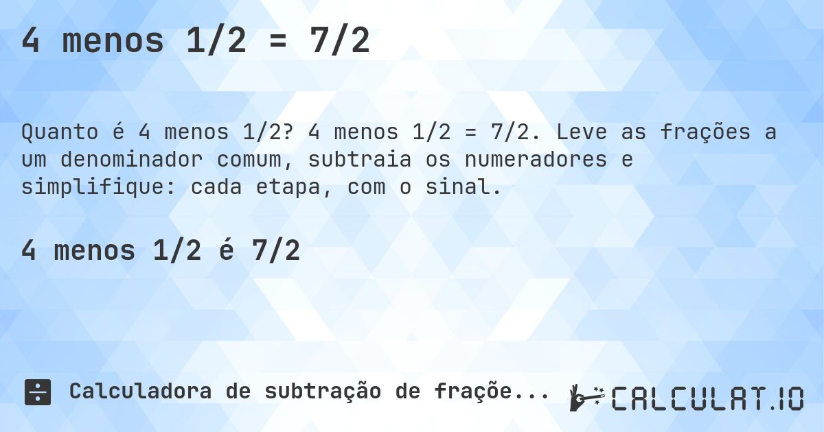 4 menos 1/2 = 7/2. 4 menos 1/2 = 7/2. Leve as frações a um denominador comum, subtraia os numeradores e simplifique: cada etapa, com o sinal.