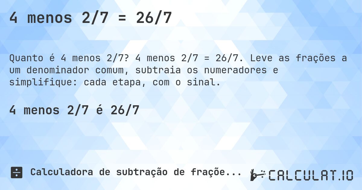 4 menos 2/7 = 26/7. 4 menos 2/7 = 26/7. Leve as frações a um denominador comum, subtraia os numeradores e simplifique: cada etapa, com o sinal.