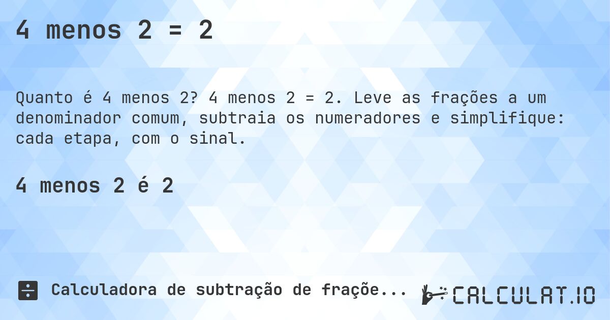 4 menos 2 = 2. 4 menos 2 = 2. Leve as frações a um denominador comum, subtraia os numeradores e simplifique: cada etapa, com o sinal.
