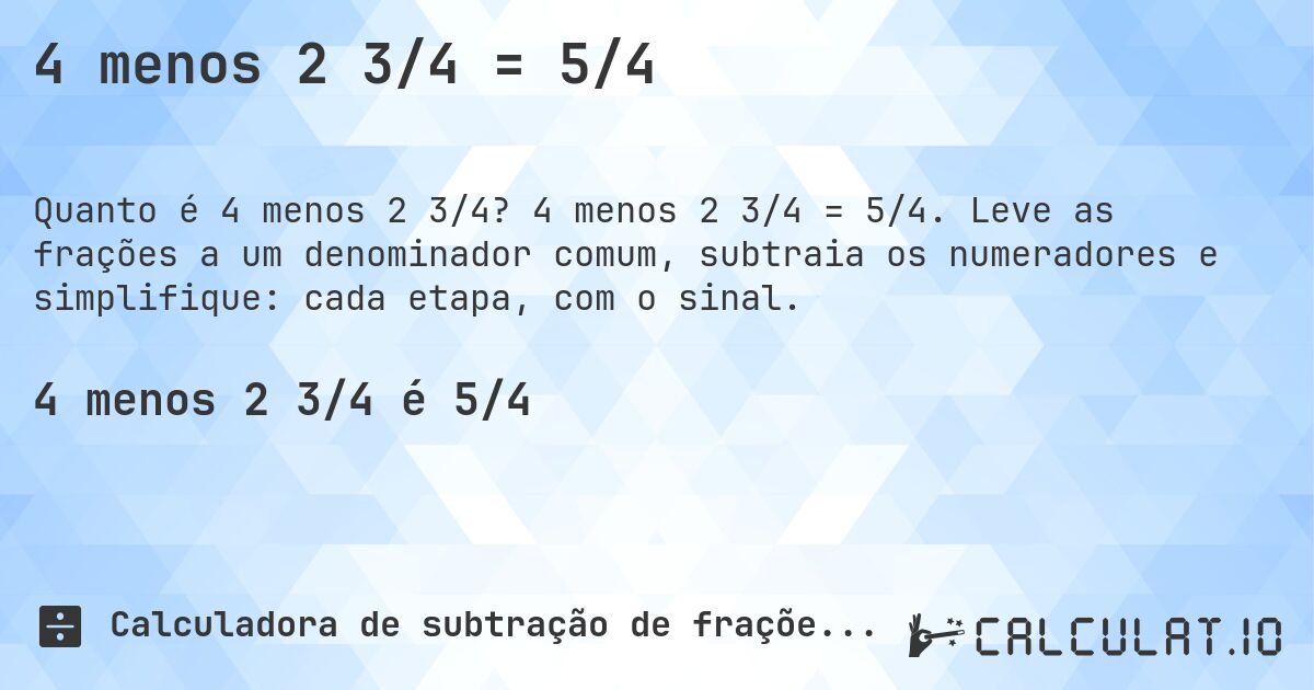 4 menos 2 3/4 = 5/4. 4 menos 2 3/4 = 5/4. Leve as frações a um denominador comum, subtraia os numeradores e simplifique: cada etapa, com o sinal.