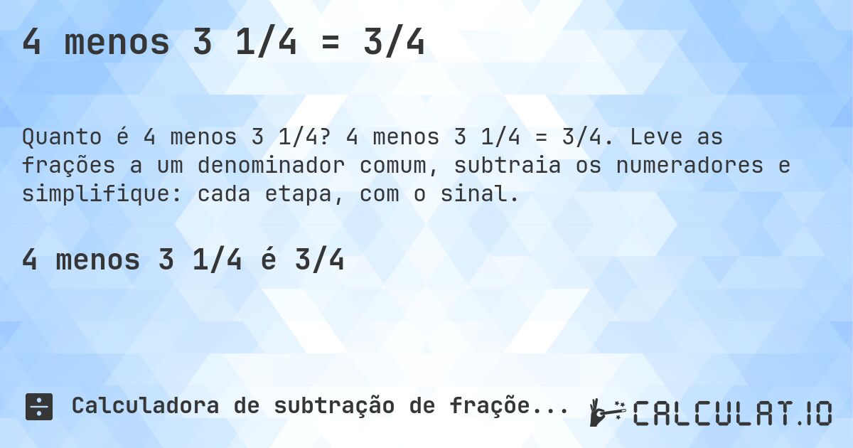 4 menos 3 1/4 = 3/4. 4 menos 3 1/4 = 3/4. Leve as frações a um denominador comum, subtraia os numeradores e simplifique: cada etapa, com o sinal.