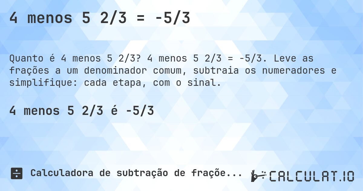 4 menos 5 2/3 = -5/3. 4 menos 5 2/3 = -5/3. Leve as frações a um denominador comum, subtraia os numeradores e simplifique: cada etapa, com o sinal.