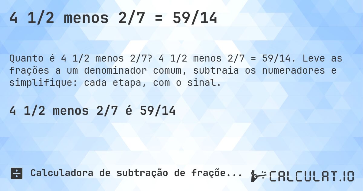 4 1/2 menos 2/7 = 59/14. 4 1/2 menos 2/7 = 59/14. Leve as frações a um denominador comum, subtraia os numeradores e simplifique: cada etapa, com o sinal.