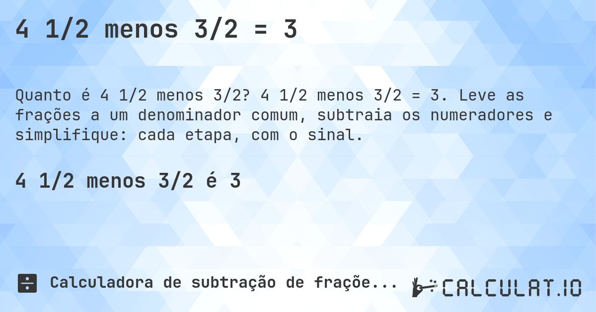4 1/2 menos 3/2 = 3. 4 1/2 menos 3/2 = 3. Leve as frações a um denominador comum, subtraia os numeradores e simplifique: cada etapa, com o sinal.