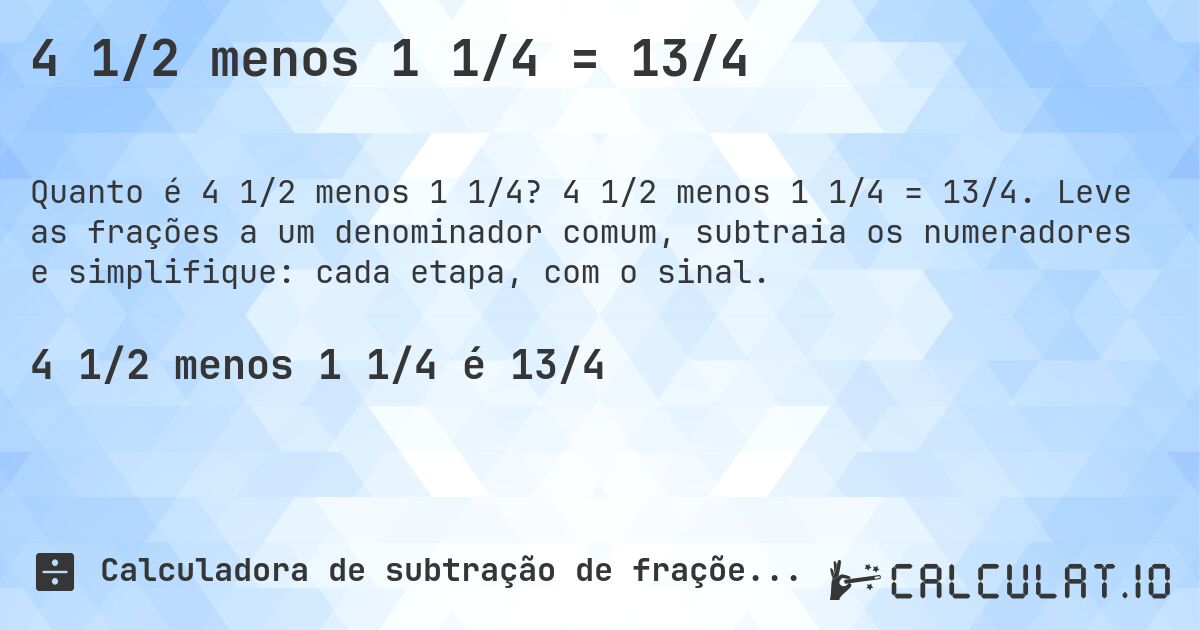 4 1/2 menos 1 1/4 = 13/4. 4 1/2 menos 1 1/4 = 13/4. Leve as frações a um denominador comum, subtraia os numeradores e simplifique: cada etapa, com o sinal.