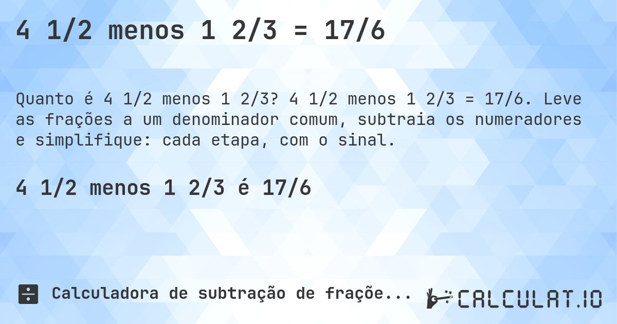 4 1/2 menos 1 2/3 = 17/6. 4 1/2 menos 1 2/3 = 17/6. Leve as frações a um denominador comum, subtraia os numeradores e simplifique: cada etapa, com o sinal.