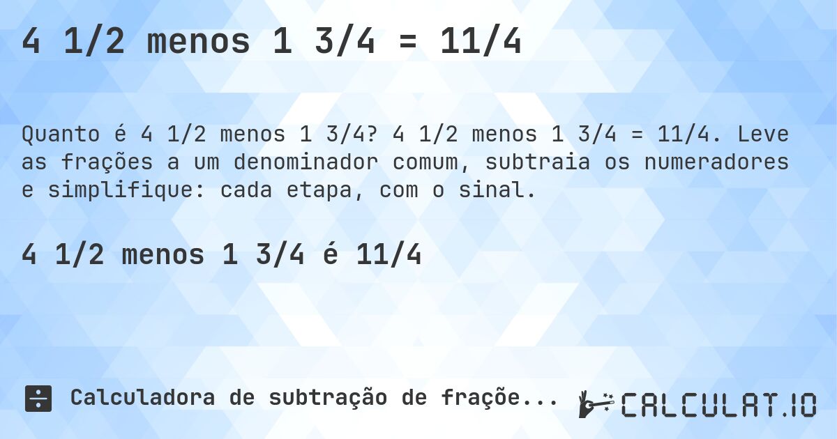 4 1/2 menos 1 3/4 = 11/4. 4 1/2 menos 1 3/4 = 11/4. Leve as frações a um denominador comum, subtraia os numeradores e simplifique: cada etapa, com o sinal.