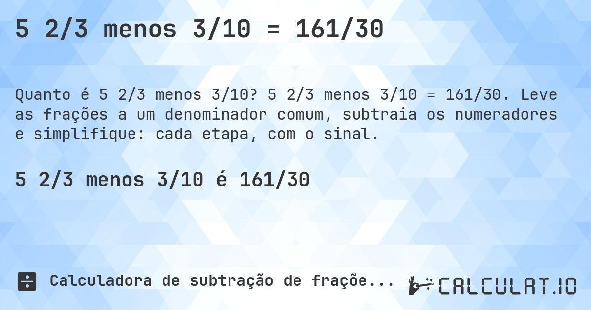 5 2/3 menos 3/10 = 161/30. 5 2/3 menos 3/10 = 161/30. Leve as frações a um denominador comum, subtraia os numeradores e simplifique: cada etapa, com o sinal.