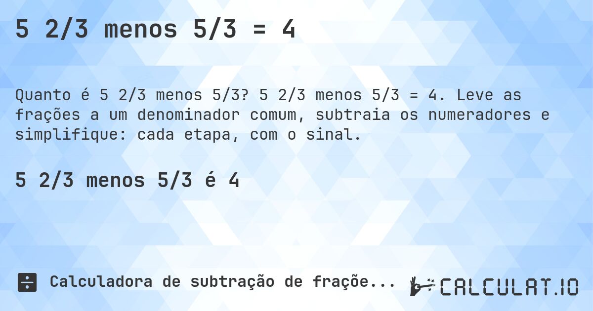 5 2/3 menos 5/3 = 4. 5 2/3 menos 5/3 = 4. Leve as frações a um denominador comum, subtraia os numeradores e simplifique: cada etapa, com o sinal.