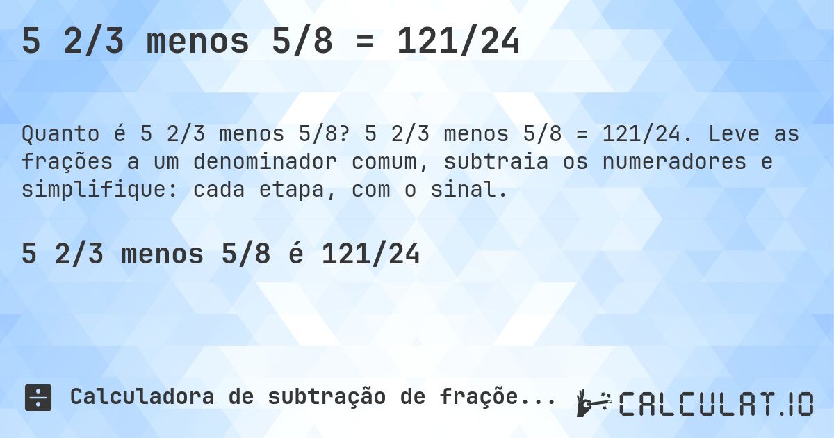 5 2/3 menos 5/8 = 121/24. 5 2/3 menos 5/8 = 121/24. Leve as frações a um denominador comum, subtraia os numeradores e simplifique: cada etapa, com o sinal.