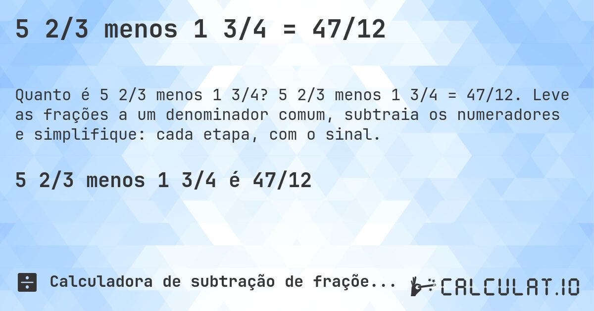 5 2/3 menos 1 3/4 = 47/12. 5 2/3 menos 1 3/4 = 47/12. Leve as frações a um denominador comum, subtraia os numeradores e simplifique: cada etapa, com o sinal.