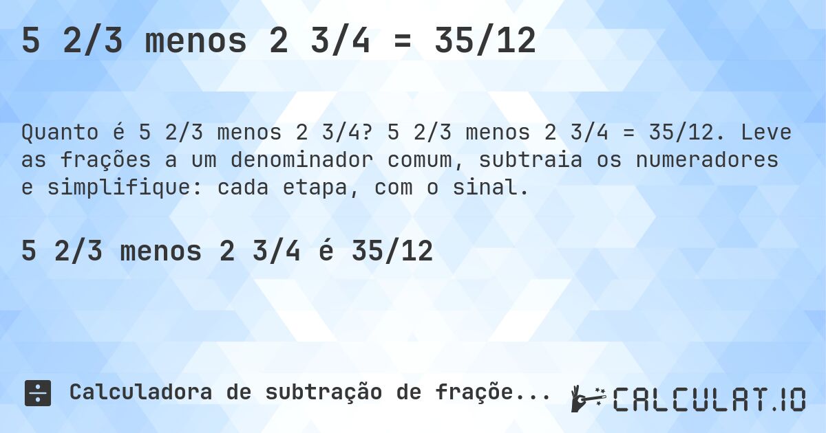 5 2/3 menos 2 3/4 = 35/12. 5 2/3 menos 2 3/4 = 35/12. Leve as frações a um denominador comum, subtraia os numeradores e simplifique: cada etapa, com o sinal.