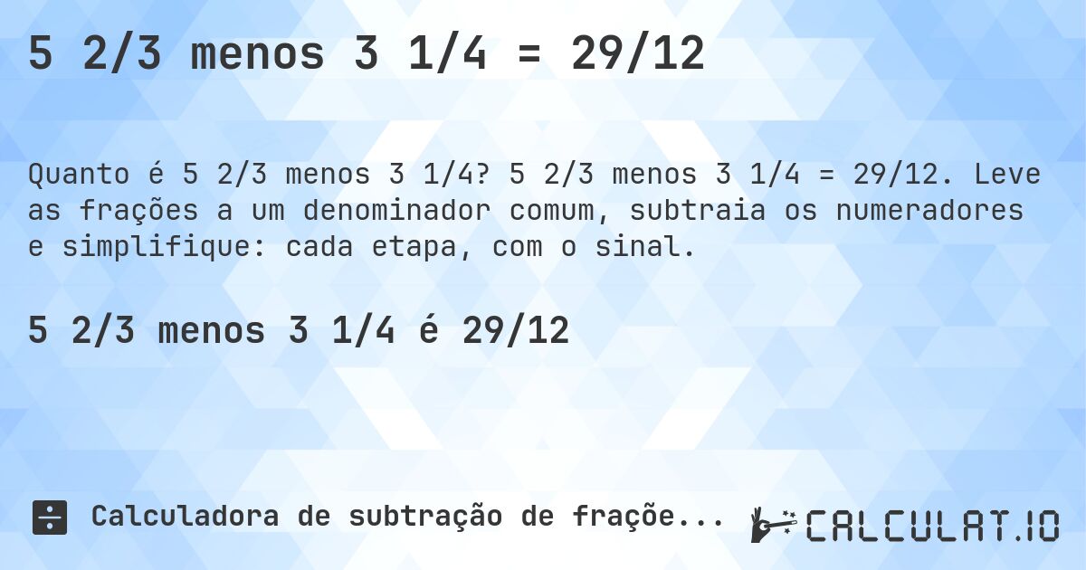 5 2/3 menos 3 1/4 = 29/12. 5 2/3 menos 3 1/4 = 29/12. Leve as frações a um denominador comum, subtraia os numeradores e simplifique: cada etapa, com o sinal.