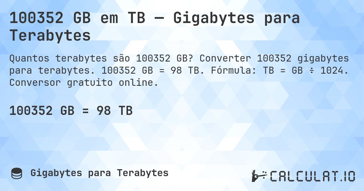 100352 GB em TB — Gigabytes para Terabytes. Converter 100352 gigabytes para terabytes. 100352 GB = 98 TB. Fórmula: TB = GB ÷ 1024. Conversor gratuito online.