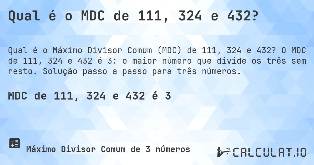 Qual é o MDC de 111, 324 e 432?. O MDC de 111, 324 e 432 é 3: o maior número que divide os três sem resto. Solução passo a passo para três números.