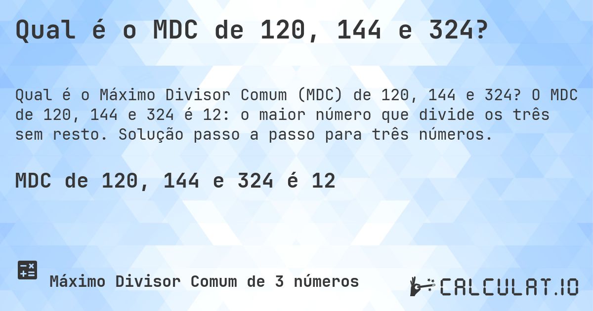 Qual é o MDC de 120, 144 e 324?. O MDC de 120, 144 e 324 é 12: o maior número que divide os três sem resto. Solução passo a passo para três números.