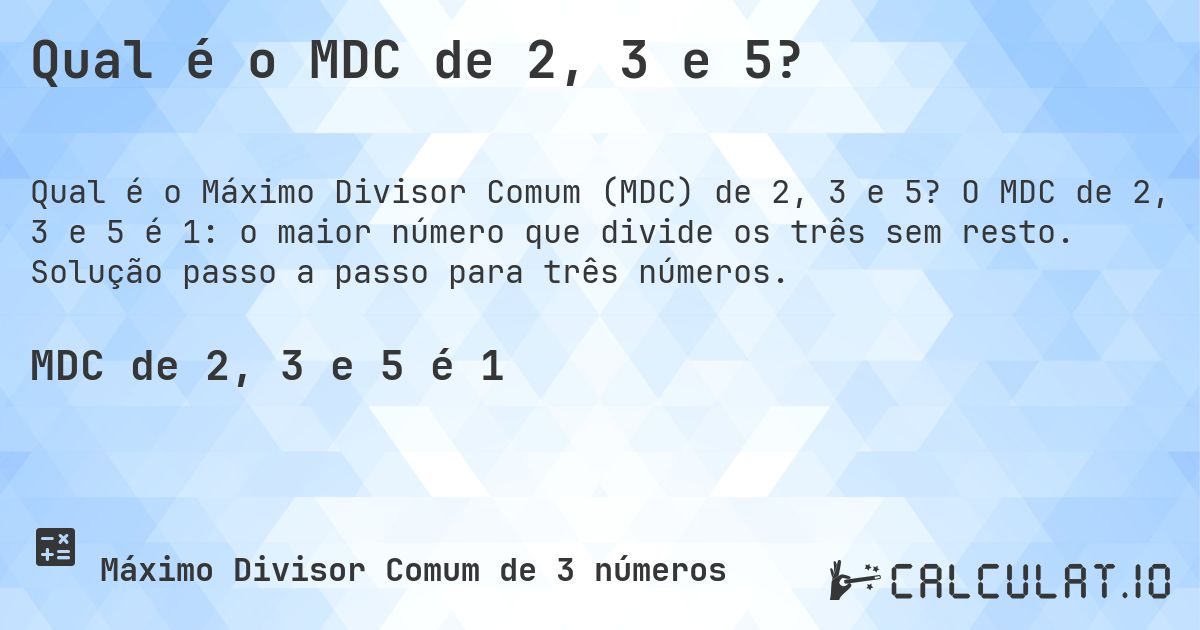 Qual é o MDC de 2, 3 e 5?. O MDC de 2, 3 e 5 é 1: o maior número que divide os três sem resto. Solução passo a passo para três números.