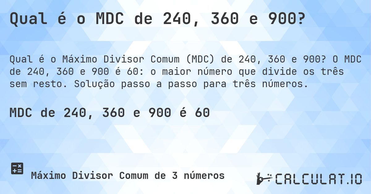 Qual é o MDC de 240, 360 e 900?. O MDC de 240, 360 e 900 é 60: o maior número que divide os três sem resto. Solução passo a passo para três números.