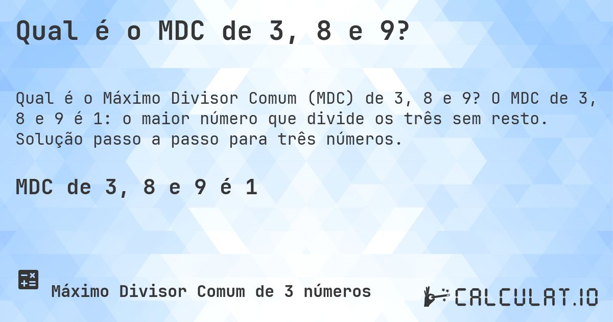 Qual é o MDC de 3, 8 e 9?. O MDC de 3, 8 e 9 é 1: o maior número que divide os três sem resto. Solução passo a passo para três números.